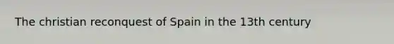 The christian reconquest of Spain in the 13th century