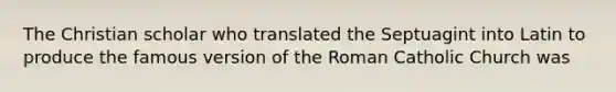 The Christian scholar who translated the Septuagint into Latin to produce the famous version of the Roman Catholic Church was