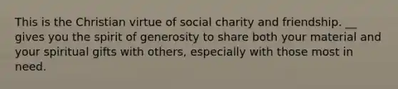 This is the Christian virtue of social charity and friendship. __ gives you the spirit of generosity to share both your material and your spiritual gifts with others, especially with those most in need.