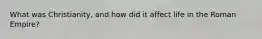 What was Christianity, and how did it affect life in the Roman Empire?
