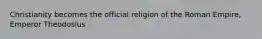 Christianity becomes the official religion of the Roman Empire, Emperor Theodosius