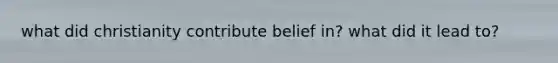 what did christianity contribute belief in? what did it lead to?