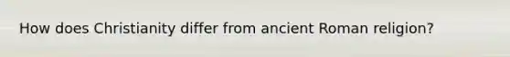 How does Christianity differ from ancient Roman religion?