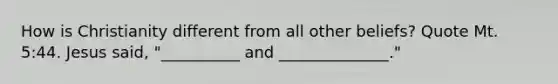 How is Christianity different from all other beliefs? Quote Mt. 5:44. Jesus said, "__________ and ______________."
