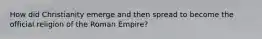 How did Christianity emerge and then spread to become the official religion of the Roman Empire?