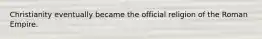 Christianity eventually became the official religion of the Roman Empire.