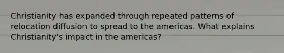 Christianity has expanded through repeated patterns of relocation diffusion to spread to the americas. What explains Christianity's impact in the americas?