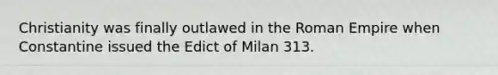 Christianity was finally outlawed in the Roman Empire when Constantine issued the Edict of Milan 313.