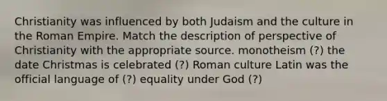 Christianity was influenced by both Judaism and the culture in the Roman Empire. Match the description of perspective of Christianity with the appropriate source. monotheism (?) the date Christmas is celebrated (?) Roman culture Latin was the official language of (?) equality under God (?)