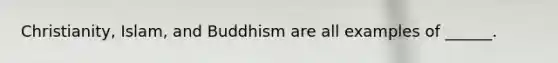 Christianity, Islam, and Buddhism are all examples of ______.