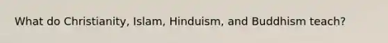 What do Christianity, Islam, Hinduism, and Buddhism teach?