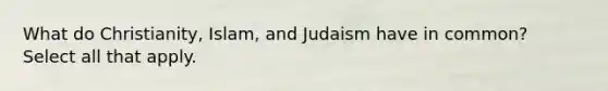 What do Christianity, Islam, and Judaism have in common? Select all that apply.