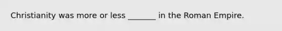 Christianity was more or less _______ in the Roman Empire.
