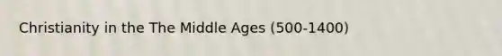 Christianity in the The Middle Ages (500-1400)