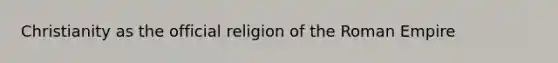 Christianity as the official religion of the Roman Empire