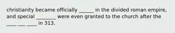 christianity became officially ______ in the divided roman empire, and special ________ were even granted to the church after the ____ ___ ____ in 313.