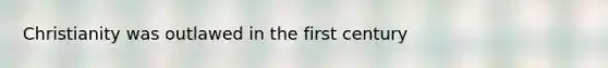 Christianity was outlawed in the first century