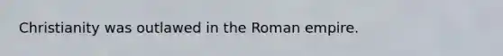 Christianity was outlawed in the Roman empire.