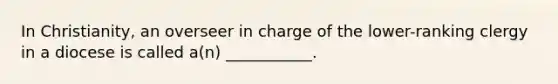 In Christianity, an overseer in charge of the lower-ranking clergy in a diocese is called a(n) ___________.