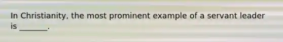 In Christianity, the most prominent example of a servant leader is _______.
