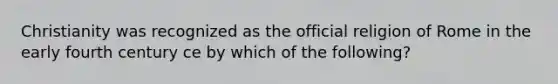 Christianity was recognized as the official religion of Rome in the early fourth century ce by which of the following?