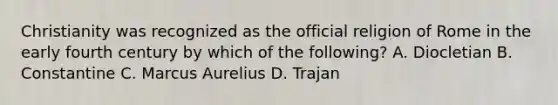 Christianity was recognized as the official religion of Rome in the early fourth century by which of the following? A. Diocletian B. Constantine C. Marcus Aurelius D. Trajan