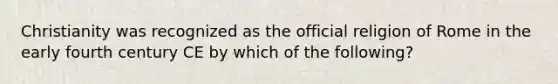 Christianity was recognized as the official religion of Rome in the early fourth century CE by which of the following?