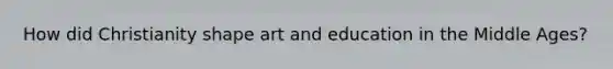 How did Christianity shape art and education in the Middle Ages?