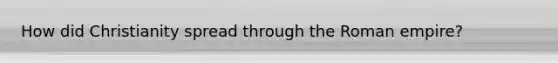 How did Christianity spread through the Roman empire?
