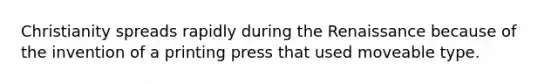Christianity spreads rapidly during the Renaissance because of the invention of a printing press that used moveable type.