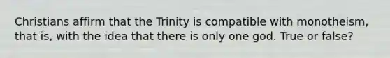 Christians affirm that the Trinity is compatible with monotheism, that is, with the idea that there is only one god. True or false?