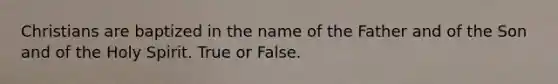 Christians are baptized in the name of the Father and of the Son and of the Holy Spirit. True or False.