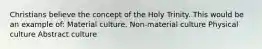 Christians believe the concept of the Holy Trinity. This would be an example of: Material culture. Non-material culture Physical culture Abstract culture