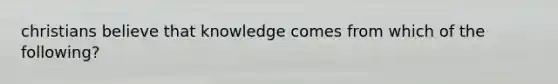 christians believe that knowledge comes from which of the following?