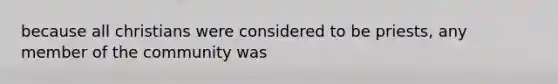 because all christians were considered to be priests, any member of the community was