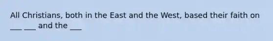 All Christians, both in the East and the West, based their faith on ___ ___ and the ___