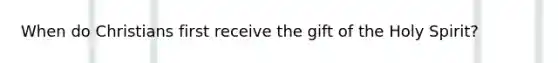 When do Christians first receive the gift of the Holy Spirit?