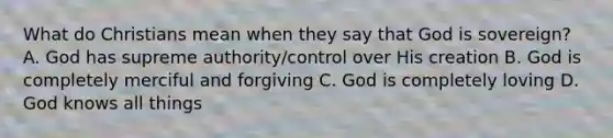 What do Christians mean when they say that God is sovereign? A. God has supreme authority/control over His creation B. God is completely merciful and forgiving C. God is completely loving D. God knows all things