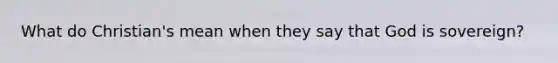 What do Christian's mean when they say that God is sovereign?