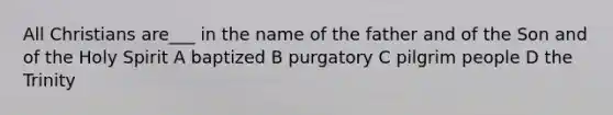 All Christians are___ in the name of the father and of the Son and of the Holy Spirit A baptized B purgatory C pilgrim people D the Trinity