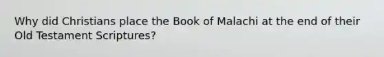 Why did Christians place the Book of Malachi at the end of their Old Testament Scriptures?