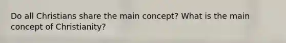 Do all Christians share the main concept? What is the main concept of Christianity?