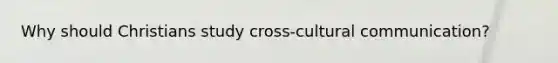 Why should Christians study cross-cultural communication?