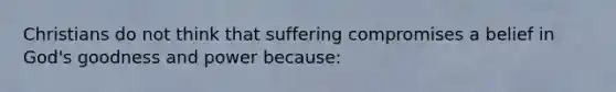 Christians do not think that suffering compromises a belief in God's goodness and power because: