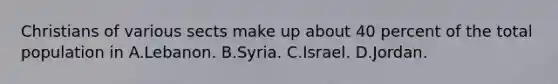 Christians of various sects make up about 40 percent of the total population in A.Lebanon. B.Syria. C.Israel. D.Jordan.