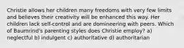 Christie allows her children many freedoms with very few limits and believes their creativity will be enhanced this way. Her children lack self-control and are domineering with peers. Which of Baumrind's parenting styles does Christie employ? a) neglectful b) indulgent c) authoritative d) authoritarian