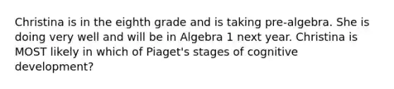 Christina is in the eighth grade and is taking pre-algebra. She is doing very well and will be in Algebra 1 next year. Christina is MOST likely in which of Piaget's stages of cognitive development?