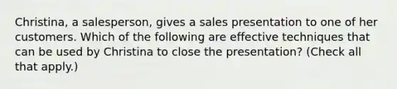 Christina, a salesperson, gives a sales presentation to one of her customers. Which of the following are effective techniques that can be used by Christina to close the presentation? (Check all that apply.)