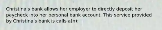 Christina's bank allows her employer to directly deposit her paycheck into her personal bank account. This service provided by Christina's bank is calls a(n):