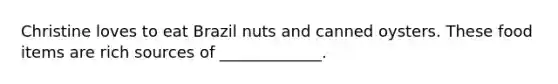 Christine loves to eat Brazil nuts and canned oysters. These food items are rich sources of _____________.